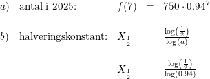 \small \small \begin{array}{lllll} a)&\textup{antal i 2025:}&f(7)&=&750\cdot 0.94^7\\\\ b)&\textup{halveringskonstant:}&X_{\frac{1}{2}}&=&\frac{\log\left ( \frac{1}{2} \right )}{\log(a)}\\\\ &&X_{\frac{1}{2}}&=&\frac{\log\left ( \frac{1}{2} \right )}{\log(0.94)} \end{array}