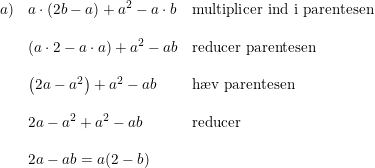 \small \small \begin{array}{lllll} a)&a\cdot (2b-a)+a^2-a\cdot b&\textup{multiplicer ind i parentesen}\\\\& \left ( a\cdot 2-a\cdot a \right )+a^2-ab&\textup{reducer parentesen}\\\\& \left ( 2a-a^2 \right )+a^2 - ab &\textup{h\ae v parentesen}\\\\& 2a-a^2+a^2-ab&\textup{reducer}\\\\& 2a-ab=a(2-b) \end{array}