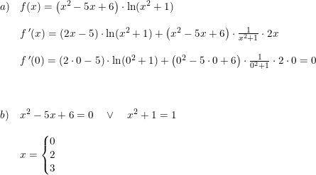 \small \small \begin{array}{lllll} a)&f(x)=\left (x^2-5x+6 \right )\cdot \ln(x^2+1)\\\\ &f{\, }'(x)=(2x-5)\cdot \ln(x^2+1)+\left (x^2-5x+6 \right )\cdot\frac{1}{x^2+1}\cdot 2x\\\\ &f{\, }'(0)=(2\cdot 0-5)\cdot \ln(0^2+1)+\left (0^2-5\cdot 0+6 \right )\cdot\frac{1}{0^2+1}\cdot 2\cdot 0=0\\\\\\\\ b)&x^2-5x+6=0\quad\vee\quad x^2+1=1\\\\ &x=\left\{\begin{matrix} 0\\2 \\ 3 \end{matrix}\right. \end{array}