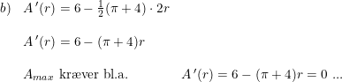 \small \small \begin{array}{lllll} b)&A{\, }'(r)=6-\frac{1}{2}(\pi +4)\cdot 2r\\\\ &A{\, }'(r)=6-(\pi +4)r\\\\ &A_{max} \textup{ kr\ae ver bl.a.}&A{\, }'(r)=6-(\pi +4)r=0\textup{ }... \end{array}