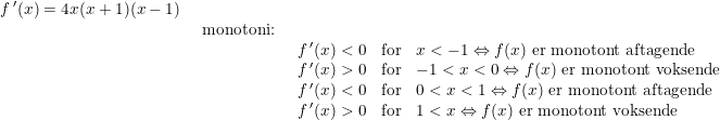 \small \small \begin{array}{lllll} f{\,}'(x)=4x(x+1)(x-1)\\& \begin{array}{lllll} \textup{monotoni:}\\& \begin{array}{lllll} f{\,}'(x)<0&\textup{for}&x<-1\Leftrightarrow f(x)\textup{ er monotont aftagende}\\ f{\,}'(x)>0&\textup{for}&-1<x<0\Leftrightarrow f(x)\textup{ er monotont voksende}\\ f{\,}'(x)<0&\textup{for}&0<x<1\Leftrightarrow f(x)\textup{ er monotont aftagende}\\ f{\,}'(x)>0&\textup{for}&1<x\Leftrightarrow f(x)\textup{ er monotont voksende} \end{array} \end{array} \end{array}