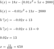\small \small \begin{array}{lllll} h(x)=18x-\left ( 0.01x^2+5x+2000 \right )\\\\ h(x)=- 0.01x^2+13x-2000\\\\ h{\, }'(x) =-0.02x+13\\\\ h{\, }'(x)= -0.02x+13=0\\\\ 0.02x=13\\\\ x=\frac{13}{0.02}=650 \end{array}