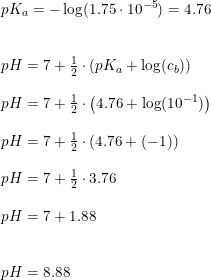 \small \small \begin{array}{lllll} pK_a=-\log(1.75\cdot 10^{-5})=4.76\\\\\\ pH=7+\frac{1}{2}\cdot \left ( pK_a+\log(c_b) \right )\\\\ pH=7+\frac{1}{2}\cdot\left ( 4.76+\log(10^{-1}) \right )\\\\ pH=7+\frac{1}{2}\cdot \left ( 4.76+(-1) \right )\\\\ pH=7+\frac{1}{2}\cdot 3.76\\\\ pH=7+1.88\\\\\\ pH=8.88 \end{array}
