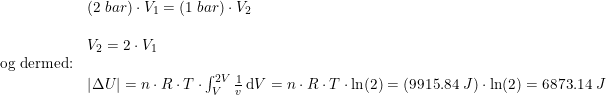 \small \small \begin{array}{lllll}& (2\;bar)\cdot V_1=(1\;bar)\cdot V_2\\\\& V_2=2\cdot V_1 \\ \textup{og dermed:}\\& \left | \Delta U \right |=n\cdot R\cdot T\cdot \int_{V}^{2V}\frac{1}{v}\, \mathrm{d}V=n\cdot R\cdot T\cdot\ln(2)=\left (9915.84\;J \right )\cdot \ln(2)=6873.14\;J \end{array}