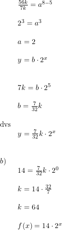 \small \small \begin{array}{lllll}&\frac{56k}{7k}=a^{8-5}\\\\&2^3=a^3\\\\&a=2\\\\&y=b\cdot 2^x\\\\\\&7k=b\cdot 2^5\\\\&b=\frac{7}{32}k\\\\\textup{dvs}\\&y=\frac{7}{32}k\cdot 2^x\\\\\\b)\\&14=\frac{7}{32}k\cdot 2^0\\\\&k=14\cdot \frac{32}{7}\\\\&k=64 \\\\&f(x)=14\cdot 2^x\end{array}