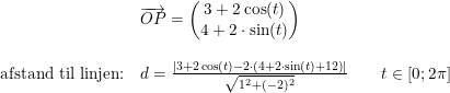 \small \small \begin{array}{lllll}&\overrightarrow{OP}=\begin{pmatrix} 3+2\cos(t)\\4+2\cdot \sin(t) \end{pmatrix}\\\\ \textup{afstand til linjen:}&d=\frac{\left | 3+2\cos(t)-2\cdot \left (4+2\cdot \sin(t)+12 \right ) \right |}{\sqrt{1^2+(-2)^2}}\qquad t\in[0;2\pi] \end{array}