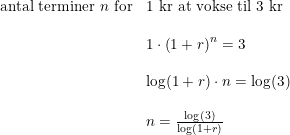 \small \small \begin{array}{lllll}&\textup{antal terminer }n\textup{ for}&\textup{1 kr at vokse til 3 kr}\\\\&&1\cdot \left ( 1+r \right )^n=3\\\\&&\log(1+r)\cdot n=\log(3)\\\\ &&n=\frac{\log(3)}{\log(1+r)} \end{array}
