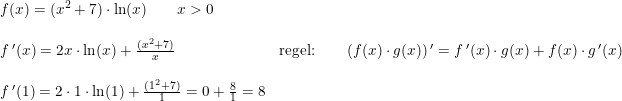\small \small \begin{array}{lllll}&f(x)=(x^2+7)\cdot \ln(x)\qquad x>0\\\\ &f{\, }'(x)=2x\cdot \ln(x)+\frac{(x^2+7)}{x}&\textup{regel:}\qquad \left ( f(x) \cdot g(x)\right ){}'= f{\, }'(x) \cdot g(x)+ f(x) \cdot g{\, }'(x)\\\\&f{\, }'(1)=2\cdot 1\cdot \ln(1)+\frac{(1^2+7)}{1}=0+\frac{8}{1}=8 \end{array}