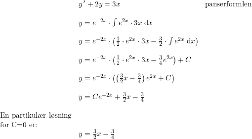 \small \small \begin{array}{lllll}&y{\, }'+2y=3x&\textup{panserformlen}\\\\&y=e^{-2x}\cdot \int e^{2x}\cdot 3x\; \mathrm{d}x\\\\&y=e^{-2x}\cdot \left (\frac{1}{2}\cdot e^{2x}\cdot 3x-\frac{3}{2}\cdot \int e^{2x} \; \mathrm{d}x \right )\\\\&y=e^{-2x}\cdot\left ( \frac{1}{2}\cdot e^{2x}\cdot 3x-\frac{3}{4}e^{2x} \right )+C\\\\&y=e^{-2x}\cdot\left( \left ( \frac{3}{2}x-\frac{3}{4} \right )e^{2x}+C\right)\\\\&y=Ce^{-2x}+\frac{3}{2}x-\frac{3}{4}\\\\\textup{En partikul\ae r l\o sning}\\\textup{for C=0 er:}\\&y=\frac{3}{2}x-\frac{3}{4} \end{array}