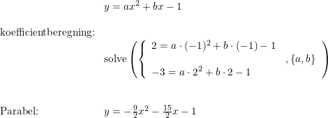 \small \small \begin{array}{lllll}\\& y=ax^2+bx-1\\\\ \textup{koefficientberegning:}\\& \textup{solve}\left ( \left\{\begin{array}{lll}2=a\cdot (-1)^2+b\cdot (-1)-1\\ &,\left \{ a,b \right \} \\-3=a\cdot 2^2+b\cdot 2-1 \end{array}\right. \right )\\\\\\ \textup{Parabel:}&y=-\frac{9}{2}x^2-\frac{15}{2}x-1 \end{array}