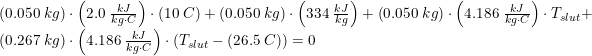 \small \small \begin{array}{lllll}\left ( 0.050\;kg \right )\cdot \left (2.0\;\frac{kJ}{kg\cdot C} \right )\cdot \left (10\;C \right )+\left ( 0.050\;kg \right )\cdot \left (334\;\frac{kJ}{kg} \right )+\left ( 0.050\;kg \right )\cdot \left ( 4.186\;\frac{kJ}{kg\cdot C} \right )\cdot T_{slut}+\\\left ( 0.267\;kg \right )\cdot \left ( 4.186\;\frac{kJ}{kg\cdot C} \right )\cdot \left ( T_{slut} -\left ( 26.5\;C \right )\right )=0 \end{array}