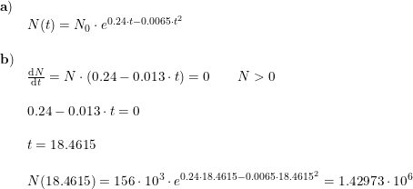 \small \small \begin{array}{lllll}\mathbf{a)}\\&N(t)=N_0\cdot e^{0.24\cdot t-0.0065\cdot t ^2}\\\\\mathbf{b)}\\&\frac{\mathrm{d} N}{\mathrm{d} t}=N\cdot \left ( 0.24-0.013\cdot t \right )=0\qquad N>0\\\\&0.24-0.013\cdot t=0\\\\&t=18.4615\\\\&N(18.4615)=156\cdot 10^3\cdot e^{0.24\cdot 18.4615-0.0065\cdot 18.4615^2}=1.42973\cdot 10^6 \end{array}