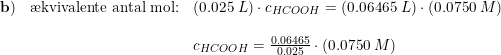 \small \small \begin{array}{lllll}\mathbf{b)}&\textup{\ae kvivalente antal mol:}&\left ( 0.025\; L \right )\cdot c_{HCOOH}=\left ( 0.06465\; L \right )\cdot \left (0.0750\; M \right )\\\\&&c_{HCOOH}=\frac{0.06465}{0.025}\cdot \left (0.0750\; M \right ) \end{array}