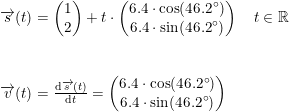 \small \small \begin{array}{lllll}\overrightarrow{s}(t)=\begin{pmatrix} 1\\2 \end{pmatrix}+t\cdot \begin{pmatrix} 6.4\cdot \cos(46.2\degree)\\ 6.4\cdot \sin(46.2\degree) \end{pmatrix}\quad t\in\mathbb{R}\\\\\\ \overrightarrow{v}(t)=\frac{\mathrm{d}\overrightarrow{s}(t) }{\mathrm{d} t}=\begin{pmatrix} 6.4\cdot \cos(46.2\degree)\\ 6.4\cdot \sin(46.2\degree) \end{pmatrix} \end{array}