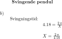\small \small \begin{array}{lllll}\qquad \quad \textbf{Svingende pendul}\\\\ \begin{array}{lllll} b)\\& \begin{array}{lllll} \textup{Svingningstid:}\\& 4.18=\frac{2\, \pi}{X}\\\\& X=\frac{2\,\pi}{4.18} \end{array} \end{array} \end{array}