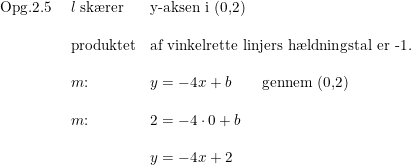 \small \small \begin{array}{lllll}\textup{Opg.2.5 } &l\textup{ sk\ae rer}&\textup{y-aksen i (0,2)}\\\\ &\textup{produktet}&\textup{af vinkelrette linjers h\ae ldningstal er -1.}\\\\ &m\textup{:}&y=-4x+b\qquad \textup{gennem (0,2)}\\\\ &m\textup{:}&2=-4\cdot 0+b\\\\ &&y=-4x+2 \end{array}