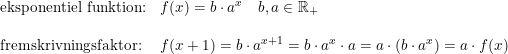 \small \small \begin{array}{lllll}\textup{eksponentiel funktion:}&f(x)=b\cdot a^x\quad b,a\in\mathbb{R}_+ \\\\\textup{fremskrivningsfaktor:}&f(x+1)=b\cdot a^{x+1}=b\cdot a^x\cdot a=a\cdot \left ( b\cdot a^x \right )=a\cdot f(x) \end{array}