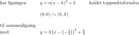 \small \small \begin{array}{lllll}\textup{har ligningen}&y=a(x-h)^2+k&\textup{kaldet toppunktsformlen} \\\\ &(0,0)\curvearrowright(h,k)\\\\ \textup{til sammenligning} \\ \textup{med:}&y=3 \left ( x-\left ( -\frac{1}{3} \right ) \right )^2+\frac{8}{3} \end{array}