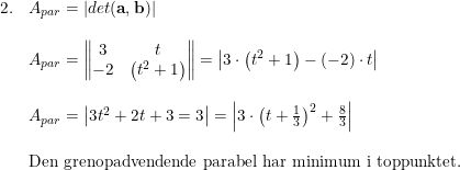 \small \small \begin{array}{lllll}2. &A_{par}=\left | det(\mathbf{a},\mathbf{b}) \right | \\\\ &A_{par}=\begin{Vmatrix} 3 & t\\ -2 &\left (t^2+1 \right ) \end{Vmatrix}=\left | 3\cdot \left (t^2+1 \right )-(-2)\cdot t \right | \\\\ &A_{par}=\left |3t^2+2t+3=3 \right |=\left | 3\cdot \left (t+\frac{1}{3} \right )^2+\frac{8}{3} \right |\\\\ &\textup{Den grenopadvendende parabel har minimum i toppunktet.} \end{array}