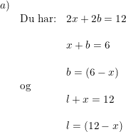 \small \small \begin{array}{lllll}a)\\&\textup{Du har:}&2x+2b=12\\\\&&x+b=6\\\\&&b=(6-x)\\&\textup{og}\\ &&l+x=12\\\\&&l=(12-x) \end{array}