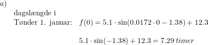 \small \small \begin{array}{lllll}a)\\&\textup{dagsl\ae ngde i}\\ &\textup{T\o nder 1. januar:}&f(0)=5.1\cdot \sin(0.0172\cdot 0-1.38)+12.3\\\\ &&5.1\cdot \sin(-1.38)+12.3=7.29\; timer \end{array}