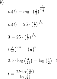 \small \small \begin{array}{lllll}b)\\ &m(t)=m_0\cdot \left (\frac{1}{2} \right )^{\frac{t}{T_{\frac{1}{2}}}}\\\\&m(t)=25\cdot \left (\frac{1}{2} \right )^{\frac{t}{2.5}}\\\\&3=25\cdot \left (\frac{1}{2} \right )^{\frac{t}{2.5}}\\\\&\left (\frac{3}{25} \right )^{2.5}=\left ( \frac{1}{2} \right )^t\\\\&2.5\cdot \log\left(\frac{3}{25} \right ) =\log\left (\frac{1}{2} \right )\cdot t\\\\&t=\frac{2.5\cdot \log\left(\frac{3}{25} \right ) }{\log\left ( \frac{1}{2} \right )} \end{array}