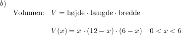 \small \small \begin{array}{lllll}b)\\&\textup{Volumen:}&V= \textup{h\o jde}\cdot \textup{l\ae ngde}\cdot \textup{bredde}\\\\&&V(x)=x\cdot (12-x)\cdot (6-x)\quad 0<x<6 \end{array}