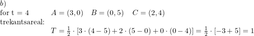 \small \small \begin{array}{lllll}b)\\\textup{for t = 4}&A=(3,0)\quad B=\left ( 0,5 \right )\quad C=(2,4)\\\textup{trekantsareal:}\\&T=\frac{1}{2}\cdot\left [ 3\cdot (4-5)+2\cdot (5-0)+0\cdot (0-4) \right ]=\frac{1}{2}\cdot \left [ -3+5 \right ]=1 \end{array}