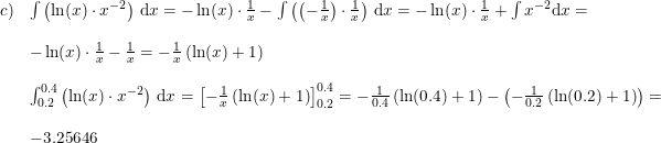 \small \small \begin{array}{lllll}c)&\int\left ( \ln(x)\cdot x^{-2} \right )\, \mathrm{d}x=- \ln(x)\cdot \frac{1}{x}-\int\left (\left ( -\frac{1}{x} \right )\cdot \frac{1}{x} \right ) \, \mathrm{d}x=- \ln(x)\cdot \frac{1}{x}+\int x^{-2}\mathrm{d}x=\\\\&- \ln(x)\cdot \frac{1}{x}-\frac{1}{x}=-\frac{1}{x}\left ( \ln(x)+1 \right )\\\\&\int_{0.2}^{0.4}\left ( \ln(x)\cdot x^{-2} \right )\, \mathrm{d}x=\left [ -\frac{1}{x}\left ( \ln(x)+1 \right ) \right ]_{0.2}^{0.4}= -\frac{1}{0.4}\left ( \ln(0.4)+1 \right ) -\left ( -\frac{1}{0.2}\left ( \ln(0.2)+1 \right ) \right )=\\\\&-3.25646 \end{array}