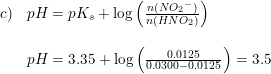 \small \small \begin{array}{lllll}c)&pH=pK_s+\log\left ( \frac{n(N{O_2}^-)}{n(HNO_2)} \right )\\\\&pH=3.35+\log\left ( \frac{0.0125}{0.0300-0.0125} \right )=3.5 \end{array}