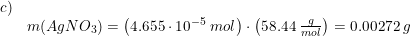 \small \small \begin{array}{lllll}c)\\&m(AgNO_3)=\left ( 4.655\cdot 10^{-5}\; mol \right )\cdot \left ( 58.44\; \frac{g}{mol} \right )=0.00272\; g \end{array}