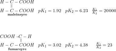 \small \small \begin{array}{llllll} \begin{array}{lccc} H-\underset{||}{C}-COOH\\ \underset{\mathbf{maleinsyre}}{H-C-COOH}&pK_1=1.92&pK_2=6.23&\frac{K_1}{K_2}=20\,000\\\\\\\\ COOH-\underset{\! ||}{\! \! \! C}-H\\ \underset{\mathbf{fumarsyre}}{H-C-COOH}&pK_1=3.02&pK_2=4.38&\frac{K_1}{K_2}=23 \end{array} \end{array}