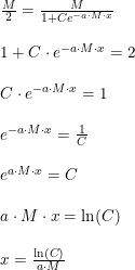 \small \small \begin{array}{llllll} \frac{M}{2}=\frac{M}{1+Ce^{-a\cdot M\cdot x}}\\\\ 1+C\cdot e^{-a\cdot M\cdot x}=2\\\\ C\cdot e^{-a\cdot M\cdot x}=1\\\\ e^{-a\cdot M\cdot x}=\frac{1}{C}\\\\ e^{a\cdot M\cdot x}=C\\\\ a\cdot M\cdot x=\ln(C)\\\\ x=\frac{\ln(C)}{a\cdot M} \end{array}