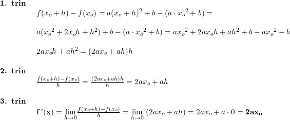 \small \small \begin{array}{llllll} \textbf{1. trin}\\& \begin{array}{llllll} f(x_o+h)-f(x_o) =a(x_o+h)^2+b-(a\cdot {x_o}^2+b)=\\\\a({x_o}^2+2x_o h+h^2)+b-(a\cdot {x_o}^2+b)=a{x_o}^2+2ax_o h+ah^2+b-a{x_o}^2-b\\\\2ax_oh+ah^2=(2ax_o+ah)h\end{array}\\\\ \textbf{2. trin}\\& \begin{array}{llllll} \frac{f(x_o+h)-f(x_o)}{h}=\frac{(2ax_o+ah)h}{h}=2ax_o+ah\end{array}\\\\ \textbf{3. trin}\\& \begin{array}{llllll}\mathbf{ f{\, }'(x)}=\underset{h\rightarrow 0}{\lim} \frac{f(x_o+h)-f(x_o)}{h}=\underset{h\rightarrow 0}{\lim}\; (2ax_o+ah)=2ax_o+a\cdot 0 =\mathbf{2ax_o}\end{array} \end{array}