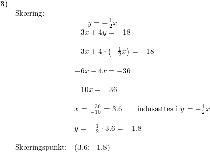 \small \small \begin{array}{llllll} \textbf{3)}\\& \textup{Sk\ae ring:}\\&& \begin{matrix} y=-\frac{1}{2}x\\ -3x+4y=-18 \end{matrix}\\\\&& -3x+4\cdot \left (-\frac{1}{2}x \right )=-18\\\\&& -6x-4x=-36\\\\&& -10x=-36\\\\&& x=\frac{-36}{-10}=3.6\qquad \textup{indus\ae ttes i }y=-\frac{1}{2}x\\\\&& y=-\frac{1}{2}\cdot 3.6=-1.8\\\\& \textup{Sk\ae ringspunkt:}&(3.6;-1.8) \end{array}