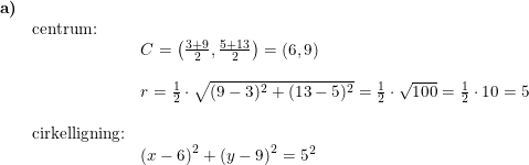 \small \small \begin{array}{llllll} \textbf{a)}\\& \textup{centrum:}\\&& C=\left ( \frac{3+9}{2},\frac{5+13}{2} \right )=(6,9)\\\\&& r=\frac{1}{2}\cdot \sqrt{(9-3)^2+(13-5)^2}=\frac{1}{2}\cdot \sqrt{100}=\frac{1}{2}\cdot 10=5\\\\& \textup{cirkelligning:}\\&& \left (x-6 \right )^2+\left (y-9 \right )^2=5^2 \end{array}