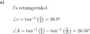 \small \small \begin{array}{llllll} \textbf{a)}\\&& l\textup{'s retningsvinkel}\\\\&& \angle v =\tan^{-1}\left ( \frac{3}{4} \right )=36.9\degree\\\\&& \angle A=\tan^{-1}\left ( \frac{3}{4} \right )-\tan^{-1}\left ( \frac{2}{11} \right )=26.56\degree \end{array}