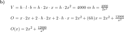 \small \small \begin{array}{llllll} \textbf{b)}\\& \begin{array}{llllll} V=h\cdot l\cdot b=h\cdot 2x\cdot x=h\cdot 2x^2=4000\Leftrightarrow h=\frac{4000}{2x^2}\\\\ O=x\cdot 2x+2\cdot h\cdot 2x+2\cdot h\cdot x=2x^2+(6h)x =2x^2+\frac{12000}{x^2}\\\\ O(x)=2x^2+\frac{12000}{x^2} \end{array} \end{array}
