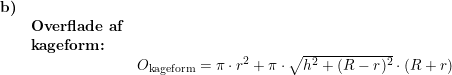 \small \small \begin{array}{llllll} \textbf{b)}\\& \textbf{Overflade af}\\& \textbf{kageform:}\\&& O_{\textup{kageform}}=\pi\cdot r^2+\pi\cdot \sqrt{h^2+(R-r)^2}\cdot \left ( R+r \right ) \end{array}