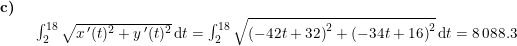 \small \small \begin{array}{llllll} \textbf{c)}\\& \begin {array}{llllll} \int_{2}^{18}\sqrt{x{\, }'(t)^2+y{\, }'(t)^2}\,\mathrm{d}t=\int_{2}^{18}\sqrt{\left ( -42t+32 \right )^2+\left ( -34t+16 \right )^2}\,\mathrm{d}t=8\,088.3 \end{array}\end{array}