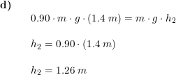 \small \small \begin{array}{llllll} \textbf{d)}\\&& 0.90\cdot m\cdot g\cdot (1.4\;m)=m\cdot g\cdot h_2\\\\&& h_2=0.90\cdot (1.4\;m)\\\\&& h_2=1.26\;m \end{array}