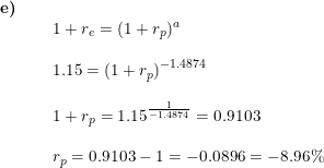 \small \small \begin{array}{llllll} \textbf{e)}\ \\&&1+r_e=(1+r_p)^a\\\\&& 1.15=\left ( 1+r_p \right )^{-1.4874}\\\\&& 1+r_p=1.15^{\frac{1}{-1.4874}}=0.9103\\\\&& r_p=0.9103-1=-0.0896=-8.96\% \end{array}