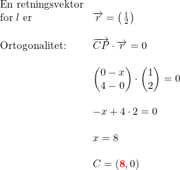 \small \small \begin{array}{llllll} \textup{En retningsvektor}\\ \textup{for }l\textup{ er }&\overrightarrow{r}=\bigl(\begin{smallmatrix} 1\\2 \end{smallmatrix}\bigr)\\\\ \textup{Ortogonalitet:}&\overrightarrow{CP}\cdot \overrightarrow{r}=0\\\\& \begin{pmatrix} 0-x\\4-0 \end{pmatrix}\cdot \begin{pmatrix} 1\\2 \end{pmatrix}=0\\\\& -x+4\cdot 2=0\\\\& x=8\\\\& C=(\mathbf{{\color{Red} 8}},0) \end{array}