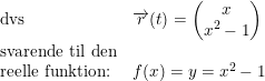 \small \small \begin{array}{llllll} \textup{dvs}&\overrightarrow{r}(t)=\begin{pmatrix} x\\ x^2-1 \end{pmatrix}\\ \textup{svarende til den}\\ \textup{reelle funktion:}&f(x)=y=x^2 - 1 \end{array}