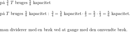 \small \small \begin{array}{llllll} \textup{p\aa \ }\frac{3}{4}\textup{ }T\textup{ bruges }\frac{5}{8}\textup{ kapacitet}\\\\ \textup{p\aa \ }T\textup{ bruges }\frac{5}{8}\textup{ kapacitet}\textup{ : }\frac{3}{4}=\frac{5}{8}\textup{ kapacitet}\cdot \frac{4}{3}=\frac{5}{2}\cdot \frac{1}{3}=\frac{5}{6}\textup{ kapacitet.}\\\\\\ \textup{man dividerer med en br\o k ved at gange med den omvendte br\o k.} \end{array}