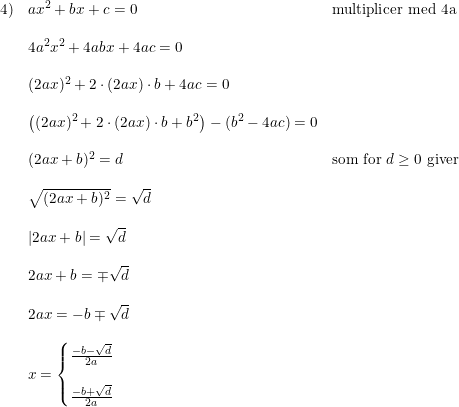 \small \small \begin{array}{llllll} 4) &a x^2+bx+c = 0 & \textup{multiplicer med 4a} \\\\ & 4a^2x^2 + 4abx + 4ac = 0 \\\\ & (2ax)^2 + 2\cdot (2ax) \cdot b + 4ac = 0 \\\\ & \left ( (2ax)^2 + 2\cdot (2ax) \cdot b + b^2 \right ) - (b^2 - 4ac) = 0 \\\\ & (2ax + b)^2 = d&\textup{som for } d \geq 0\textup{ giver} \\\\ & \sqrt{(2ax+b)^2} = \sqrt{d} \\\\ & \left | 2ax+b \right |=\sqrt{d}\\\\& 2ax+b=\mp \sqrt{d}\\\\& 2ax = -b\mp \sqrt{d}\\\\& x=\left\{\begin{matrix} \frac{-b-\sqrt{d}}{2a}\\\\ \frac{-b+\sqrt{d}}{2a} \end{matrix}\right. \end{array}