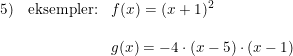 \small \small \begin{array}{llllll} 5) &\textup{eksempler:} &f(x)=(x+1)^2 \\\\ && g(x) = -4 \cdot (x-5) \cdot (x-1) \end{array}