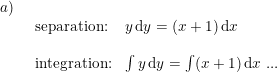 \small \small \begin{array}{llllll} a)\\& \begin{array}{llllll} \textup{separation:}& y\,\mathrm{d}y=(x+1)\,\mathrm{d}x\\\\ \textup{integration:}&\int y\,\mathrm{d}y=\int (x+1)\,\mathrm{d}x\textup{ ...} \end{array}\end{array}