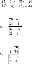 \small \small \begin{array}{llllll}& \begin{array}{ll} II\textup{:}\quad 5a_2-3b_2=20 \\ IV\textup{:}\quad \! \! 2a_2+4b_2=34 \end{array}\\\\\\& a_2=\frac{\begin{vmatrix} 20 &-3 \\ 34& 4 \end{vmatrix}}{\begin{vmatrix} 5 &-3 \\ 2& 4 \end{vmatrix}}\\\\\\& b_2=\frac{\begin{vmatrix} 5 &20 \\ 2& 34 \end{vmatrix}}{\begin{vmatrix} 5 &-3 \\ 2& 4 \end{vmatrix}} \end{array}