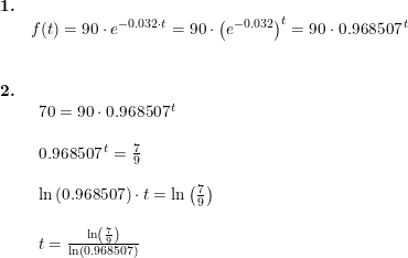 \small \small \begin{array}{llllll}\textbf{1.}\\& f(t)=90\cdot e^{-0.032\cdot t}=90\cdot \left (e^{-0.032} \right )^t=90\cdot 0.968507^{\, t}\\\\\\ \textbf{2.}\\& \begin{array}{llllll} 70=90\cdot 0.968507^{\, t}\\\\ 0.968507^{\, t}=\frac{7}{9}\\\\ \ln\left ( 0.968507\right )\cdot t=\ln\left ( \frac{7}{9} \right )\\\\ t=\frac{\ln\left ( \frac{7}{9} \right )}{\ln\left ( 0.968507\right )} \end{array} \end{array}